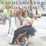 Should we raise our kids to live in fear?
